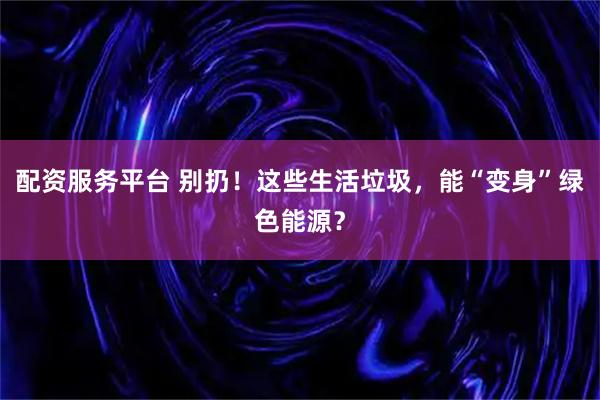 配资服务平台 别扔！这些生活垃圾，能“变身”绿色能源？
