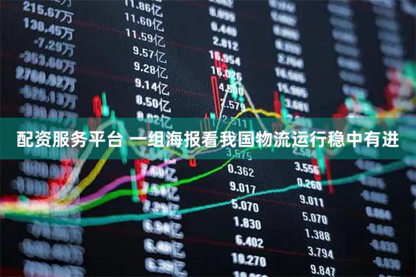配资服务平台 一组海报看我国物流运行稳中有进