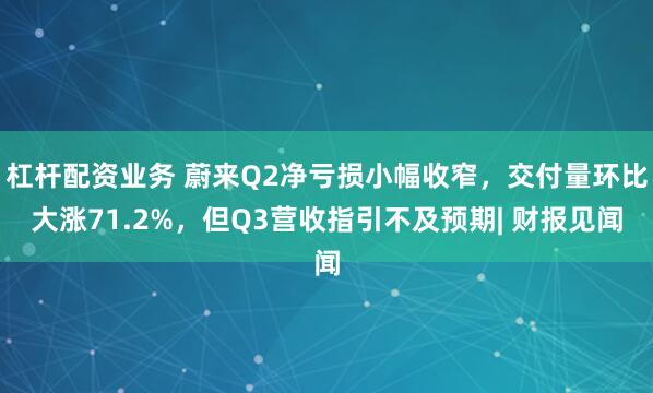杠杆配资业务 蔚来Q2净亏损小幅收窄，交付量环比大涨71.2%，但Q3营收指引不及预期| 财报见闻