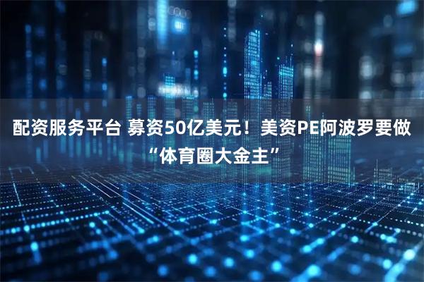 配资服务平台 募资50亿美元！美资PE阿波罗要做“体育圈大金主”