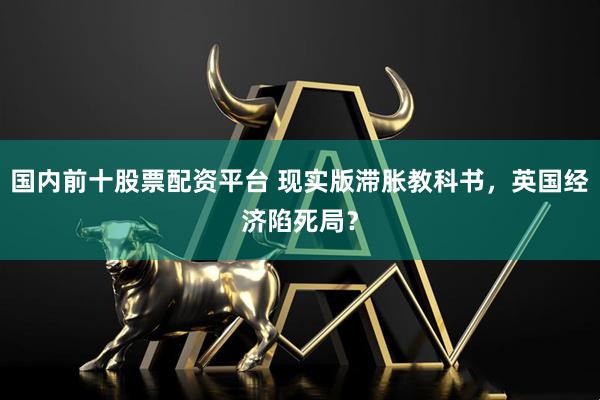国内前十股票配资平台 现实版滞胀教科书，英国经济陷死局？