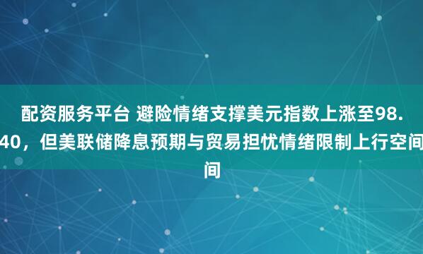 配资服务平台 避险情绪支撑美元指数上涨至98.40，但美联储降息预期与贸易担忧情绪限制上行空间