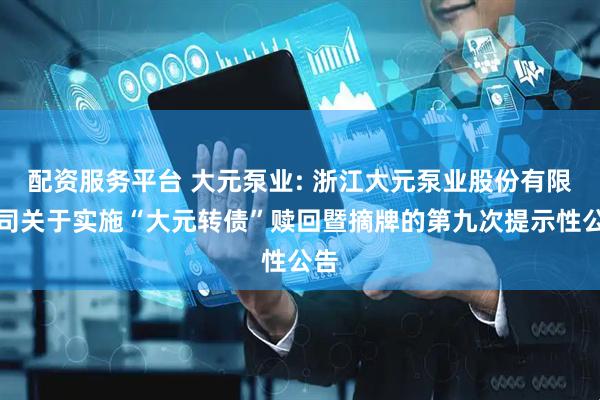 配资服务平台 大元泵业: 浙江大元泵业股份有限公司关于实施“大元转债”赎回暨摘牌的第九次提示性公告