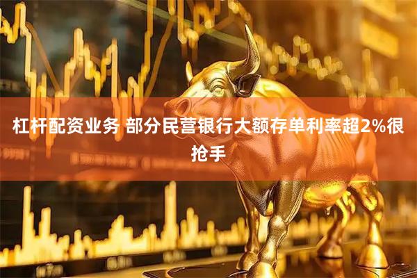杠杆配资业务 部分民营银行大额存单利率超2%很抢手