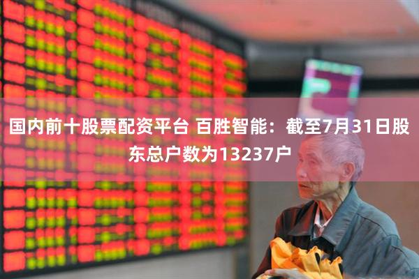 国内前十股票配资平台 百胜智能：截至7月31日股东总户数为13237户