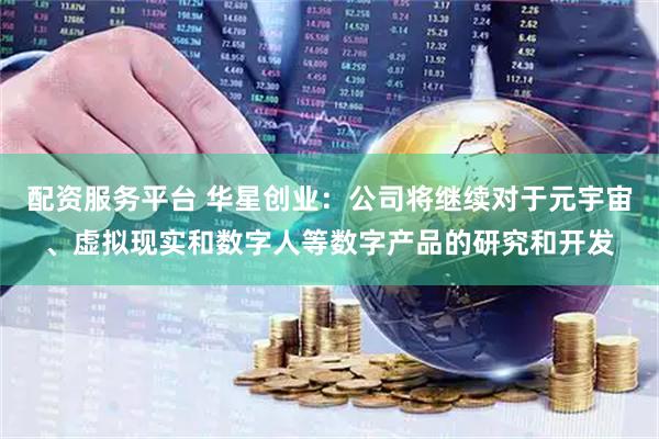 配资服务平台 华星创业：公司将继续对于元宇宙、虚拟现实和数字人等数字产品的研究和开发
