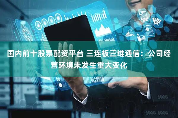 国内前十股票配资平台 三连板三维通信：公司经营环境未发生重大变化