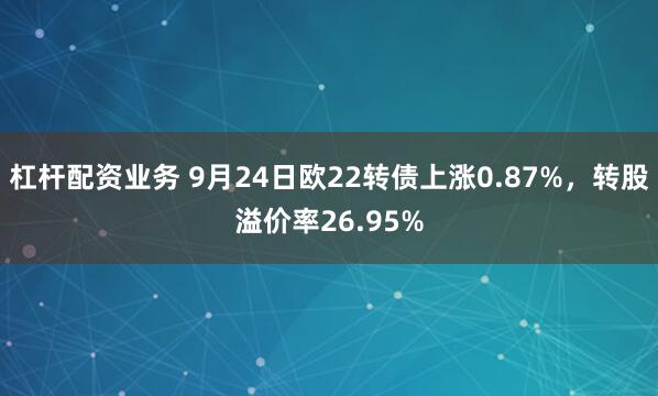 杠杆配资业务 9月24日欧22转债上涨0.87%，转股溢价率26.95%