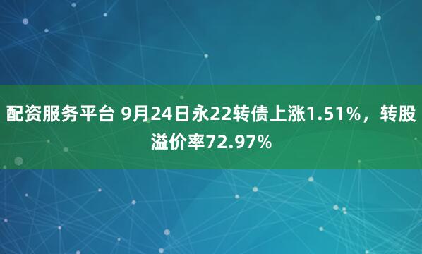配资服务平台 9月24日永22转债上涨1.51%，转股溢价率72.97%