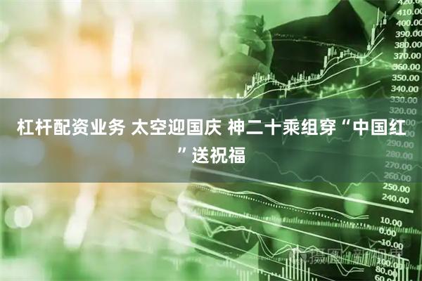 杠杆配资业务 太空迎国庆 神二十乘组穿“中国红”送祝福