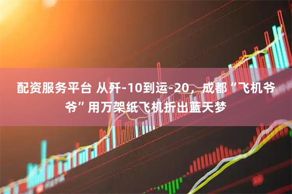 配资服务平台 从歼-10到运-20，成都“飞机爷爷”用万架纸飞机折出蓝天梦