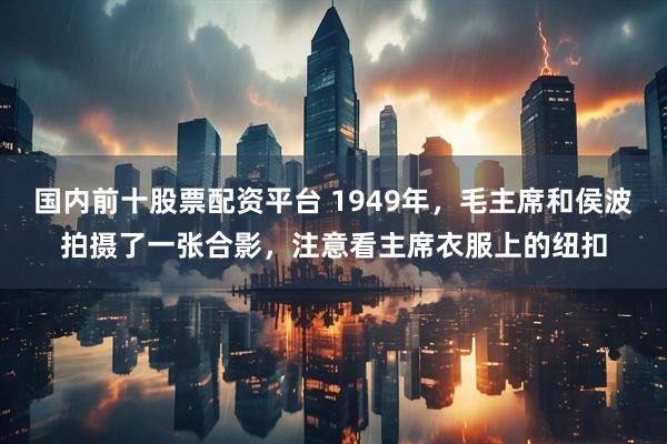 国内前十股票配资平台 1949年，毛主席和侯波拍摄了一张合影，注意看主席衣服上的纽扣