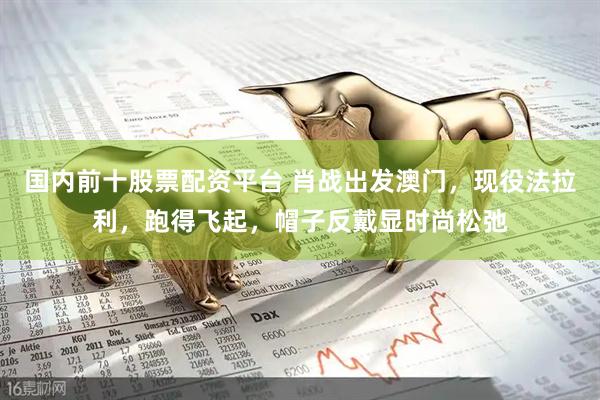 国内前十股票配资平台 肖战出发澳门，现役法拉利，跑得飞起，帽子反戴显时尚松弛
