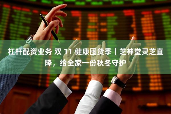 杠杆配资业务 双 11 健康囤货季｜芝神堂灵芝直降，给全家一份秋冬守护