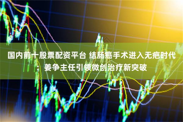 国内前十股票配资平台 结肠癌手术进入无疤时代：姜争主任引领微创治疗新突破