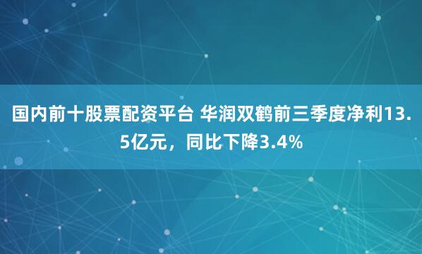 国内前十股票配资平台 华润双鹤前三季度净利13.5亿元，同比下降3.4%