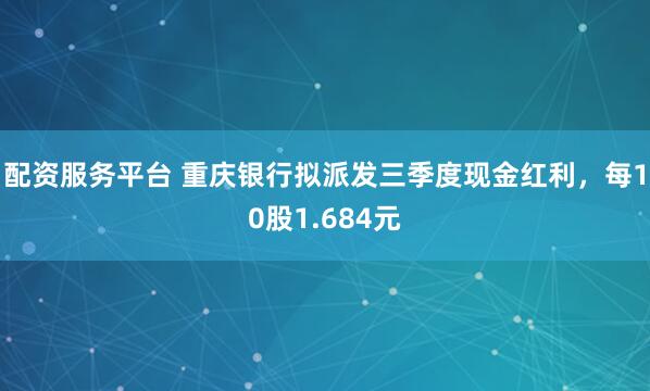 配资服务平台 重庆银行拟派发三季度现金红利，每10股1.684元