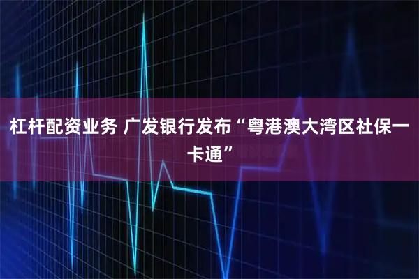 杠杆配资业务 广发银行发布“粤港澳大湾区社保一卡通”