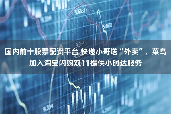 国内前十股票配资平台 快递小哥送“外卖”，菜鸟加入淘宝闪购双11提供小时达服务