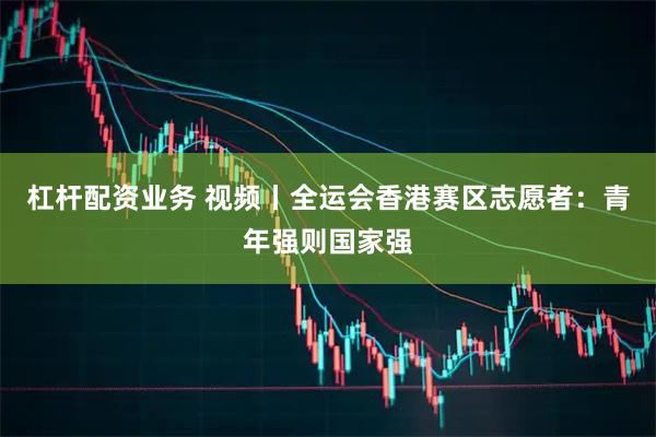 杠杆配资业务 视频丨全运会香港赛区志愿者：青年强则国家强