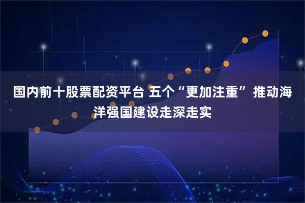 国内前十股票配资平台 五个“更加注重” 推动海洋强国建设走深走实
