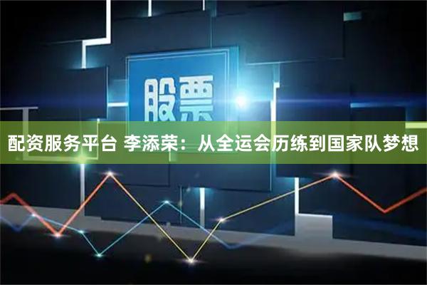配资服务平台 李添荣：从全运会历练到国家队梦想