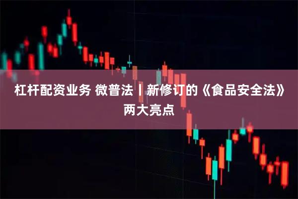 杠杆配资业务 微普法丨新修订的《食品安全法》两大亮点