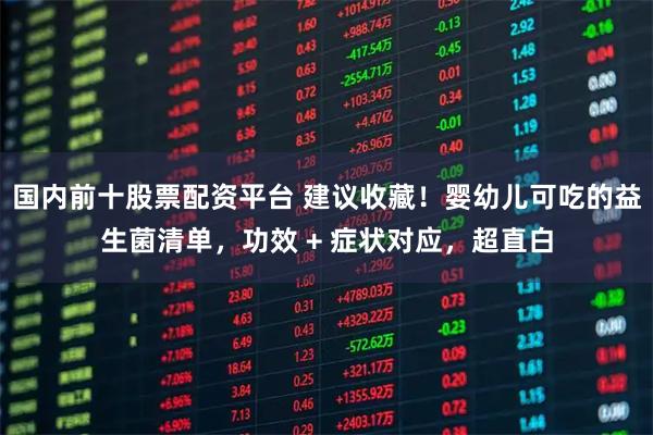 国内前十股票配资平台 建议收藏！婴幼儿可吃的益生菌清单，功效 + 症状对应，超直白