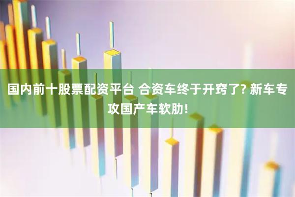 国内前十股票配资平台 合资车终于开窍了? 新车专攻国产车软肋!