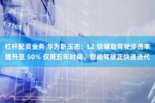 杠杆配资业务 华为靳玉志：L2 级辅助驾驶渗透率提升至 50% 仅用五年时间，智能驾驶正快速迭代