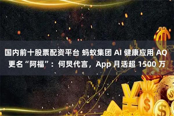 国内前十股票配资平台 蚂蚁集团 AI 健康应用 AQ 更名“阿福”：何炅代言，App 月活超 1500 万
