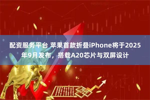 配资服务平台 苹果首款折叠iPhone将于2025年9月发布，搭载A20芯片与双屏设计