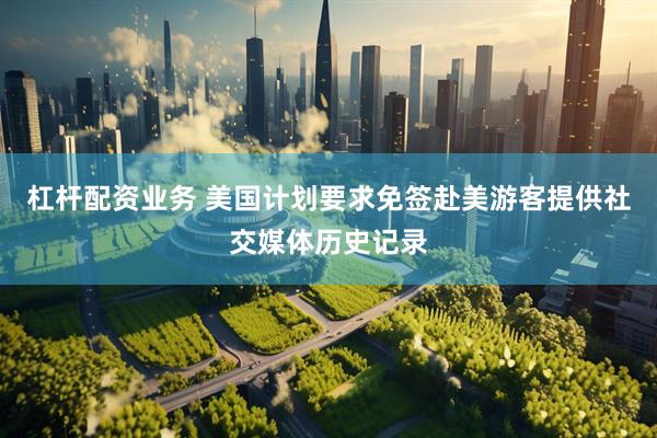 杠杆配资业务 美国计划要求免签赴美游客提供社交媒体历史记录