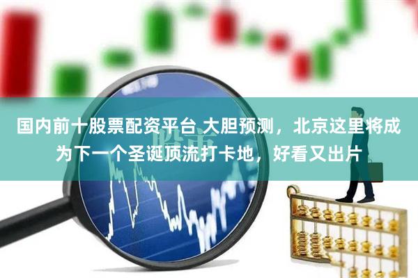 国内前十股票配资平台 大胆预测，北京这里将成为下一个圣诞顶流打卡地，好看又出片