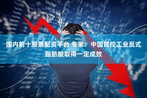 国内前十股票配资平台 专家：中国管控工业反式脂肪酸取得一定成效