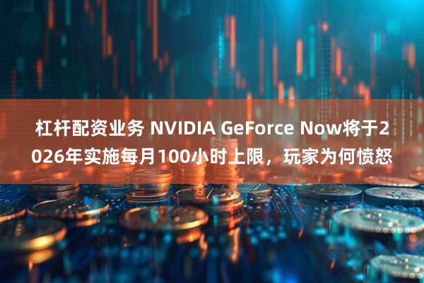 杠杆配资业务 NVIDIA GeForce Now将于2026年实施每月100小时上限，玩家为何愤怒