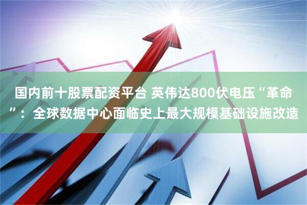 国内前十股票配资平台 英伟达800伏电压“革命”：全球数据中心面临史上最大规模基础设施改造