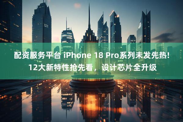 配资服务平台 iPhone 18 Pro系列未发先热! 12大新特性抢先看，设计芯片全升级