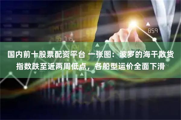 国内前十股票配资平台 一张图：波罗的海干散货指数跌至近两周低点，各船型运价全面下滑