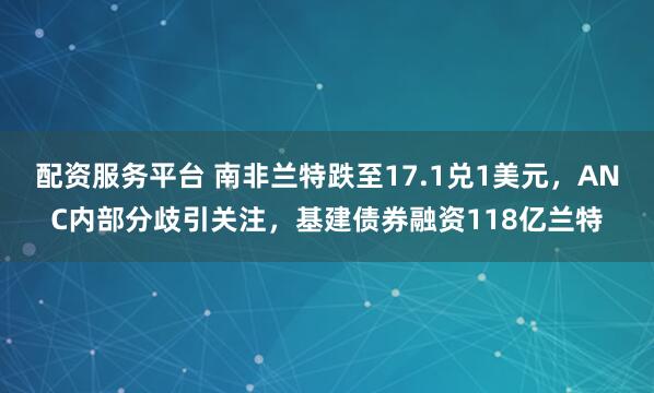 配资服务平台 南非兰特跌至17.1兑1美元，ANC内部分歧引关注，基建债券融资118亿兰特