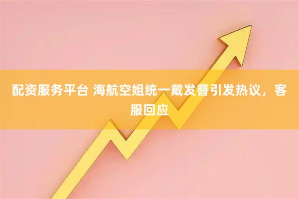 配资服务平台 海航空姐统一戴发簪引发热议，客服回应