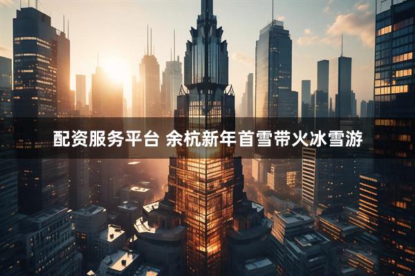 配资服务平台 余杭新年首雪带火冰雪游