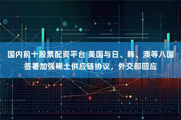 国内前十股票配资平台 美国与日、韩、澳等八国签署加强稀土供应链协议，外交部回应