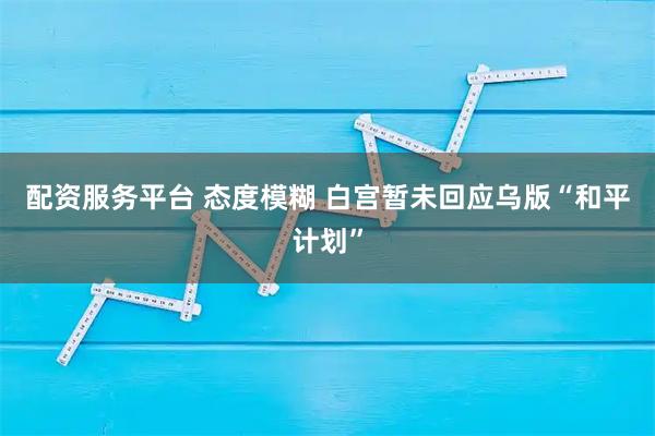 配资服务平台 态度模糊 白宫暂未回应乌版“和平计划”