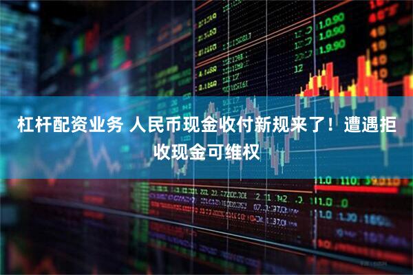 杠杆配资业务 人民币现金收付新规来了！遭遇拒收现金可维权