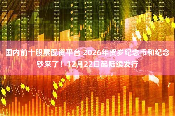国内前十股票配资平台 2026年贺岁纪念币和纪念钞来了！12月22日起陆续发行