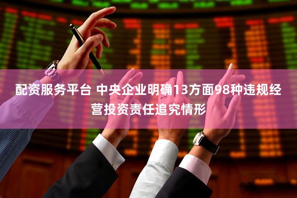 配资服务平台 中央企业明确13方面98种违规经营投资责任追究情形