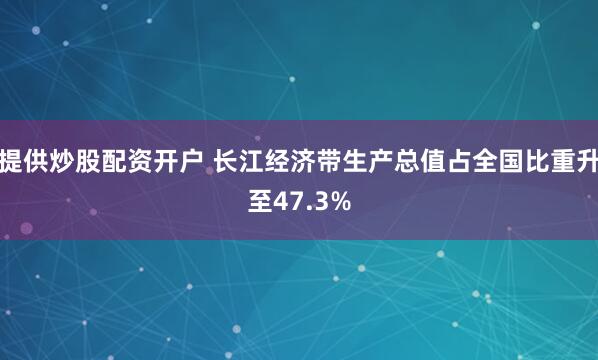 提供炒股配资开户 长江经济带生产总值占全国比重升至47.3%