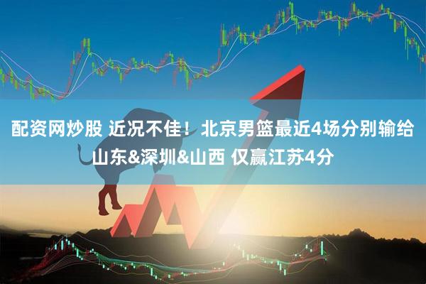 配资网炒股 近况不佳！北京男篮最近4场分别输给山东&深圳&山西 仅赢江苏4分