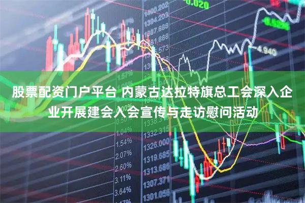 股票配资门户平台 内蒙古达拉特旗总工会深入企业开展建会入会宣传与走访慰问活动